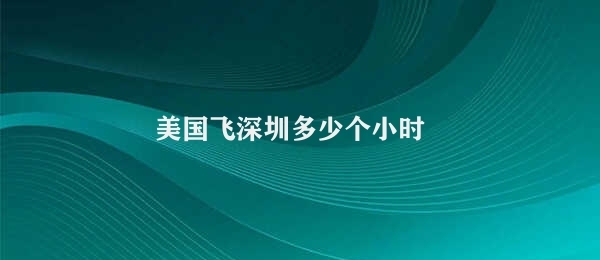 美国飞深圳多少个小时 美国飞往深圳飞行时间