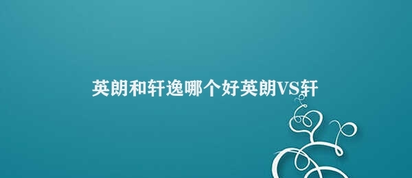 英朗和轩逸哪个好 英朗VS轩逸 比较