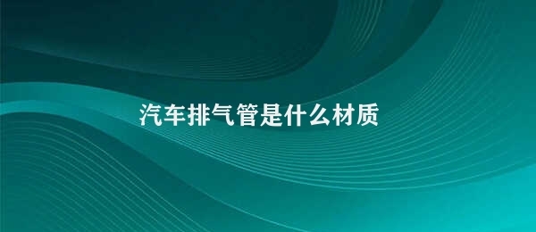 汽车排气管是什么材质 汽车排气管材料选择