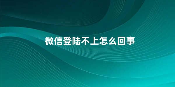 微信登陆不上怎么回事