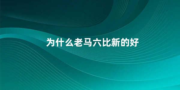 为什么老马六比新的好