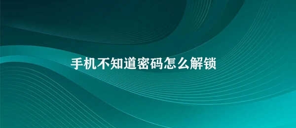 手机不知道密码怎么解锁 手机密码解锁方法