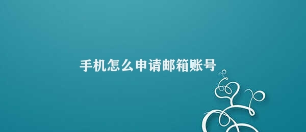 手机怎么申请邮箱账号 邮箱账号手机申请流程