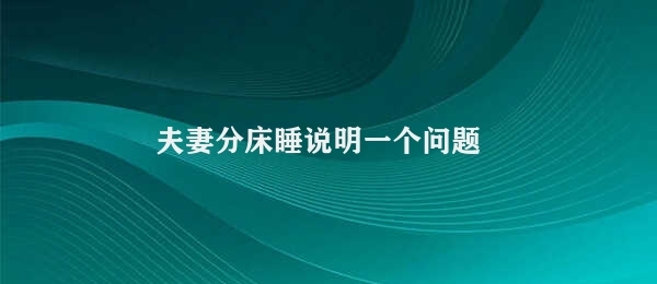 夫妻分床睡说明一个问题 夫妻分床睡的优势