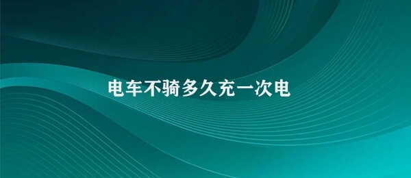 电车不骑多久充一次电 电动车充电规律