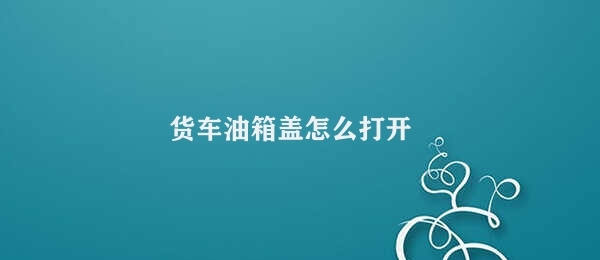 货车油箱盖怎么打开 货车油箱盖拆卸步骤