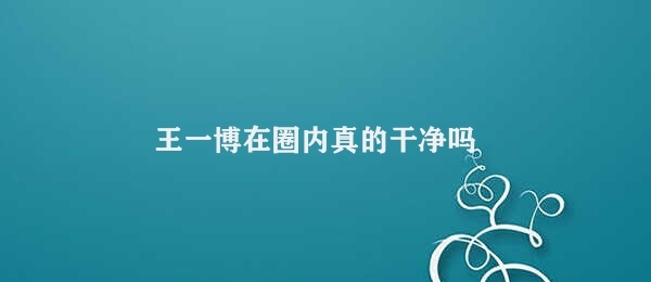 王一博在圈内真的干净吗 王一博的微博表现