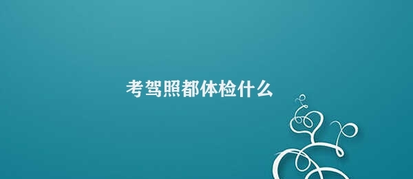 考驾照都体检什么 取驾照体检检查项目