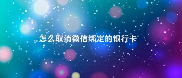 怎么取消微信绑定的银行卡 取消微信银行卡绑定步骤