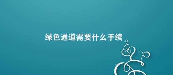 绿色通道需要什么手续 绿色通道要求