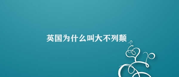 英国为什么叫大不列颠 大不列颠之由来