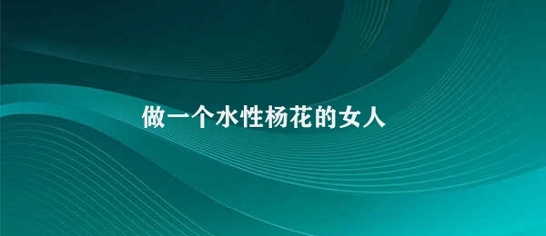 做一个水性杨花的女人 水性杨花女人的坚毅