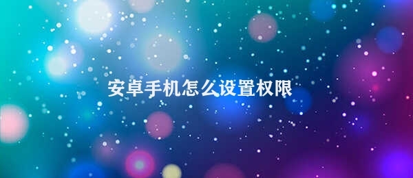 安卓手机怎么设置权限 安卓手机权限控制方法