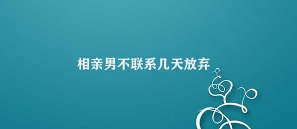 相亲男不联系几天放弃 三天期限判断相亲男放弃