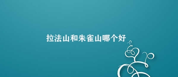 拉法山和朱雀山哪个好 萨拉法山与朱雀山特色对比