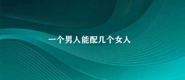 一个男人能配几个女人 男性与女性关系的限制