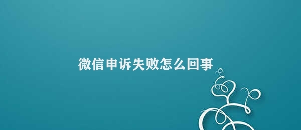 微信申诉失败怎么回事 微信申诉失败原因解析