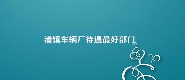 浦镇车辆厂待遇最好部门 浦镇车辆厂机械设备维护部门待遇最佳