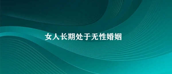 女人长期处于无性婚姻 女性无性婚姻的危害