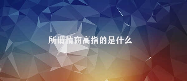 所谓情商高指的是什么 情商与社交能力