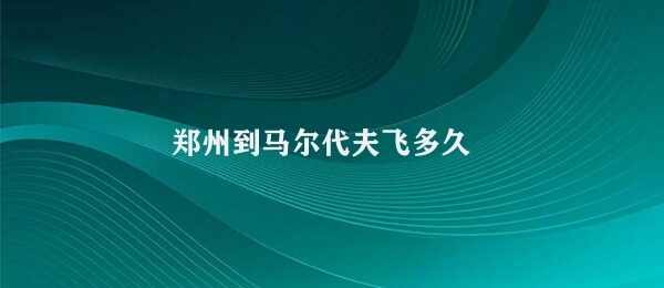 郑州到马尔代夫飞多久 从郑州到马尔代夫的飞行时长