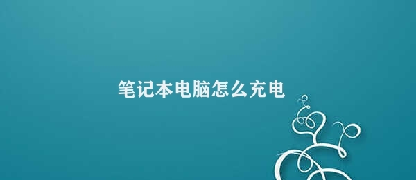 笔记本电脑怎么充电 笔记本电脑充电方式