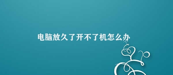 电脑放久了开不了机怎么办（电脑长时间不开机怎么处理）