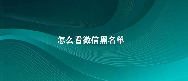 怎么看微信黑名单（如何查看微信黑名单）