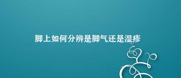 脚上如何分辨是脚气还是湿疹（如何分辨脚气和湿疹）