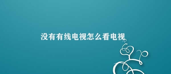 没有有线电视怎么看电视（没有有线电视如何观看电视）