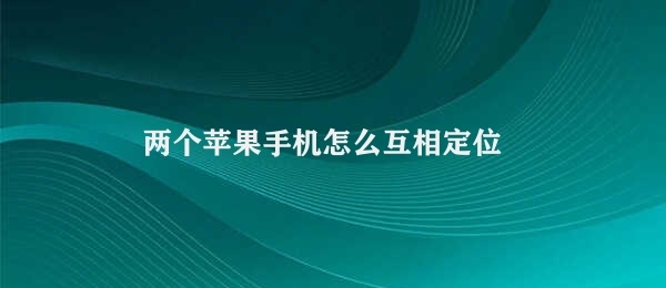 两个苹果手机怎么互相定位（苹果手机如何使用查找我的功能互相定位）