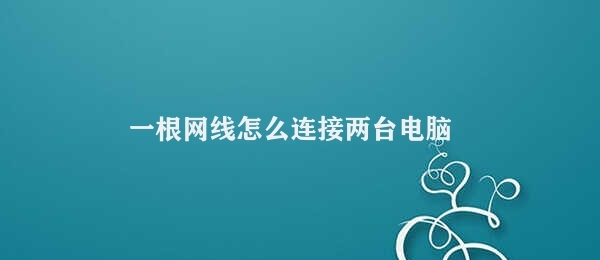 一根网线怎么连接两台电脑（如何使用一根网线连接两台电脑）