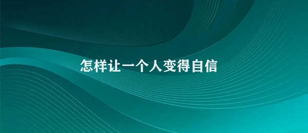 怎样让一个人变得自信（如何提高自信）