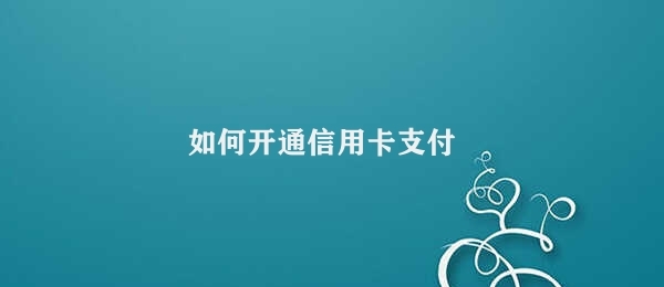 如何开通信用卡支付（信用卡支付开通攻略）