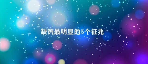 缺钙最明显的5个征兆（缺钙的5个征兆你中了几个）