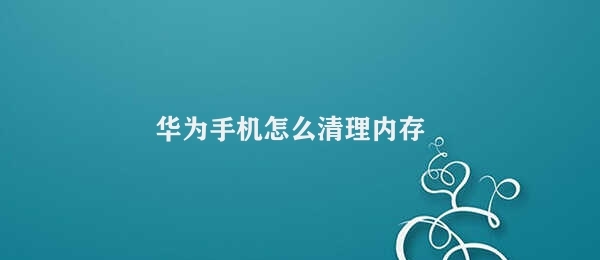 华为手机怎么清理内存（华为手机内存清理小技巧）