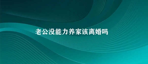 老公没能力养家该离婚吗（老公经济能力不足是否应该离婚）