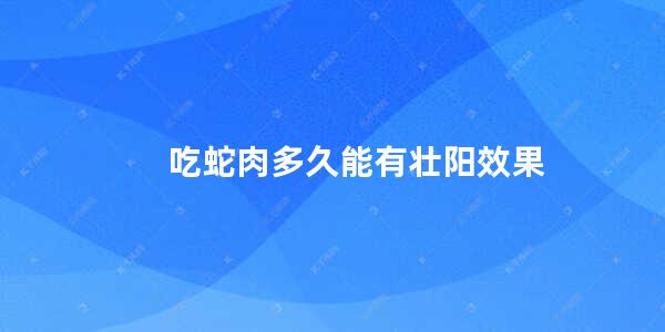 吃蛇肉多久能有壮阳效果