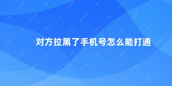 对方拉黑了手机号怎么能打通