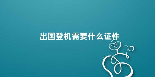 出国登机需要什么证件