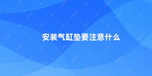 安装气缸垫要注意什么