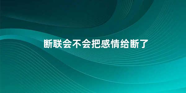 断联会不会把感情给断了