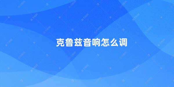 克鲁兹音响怎么调