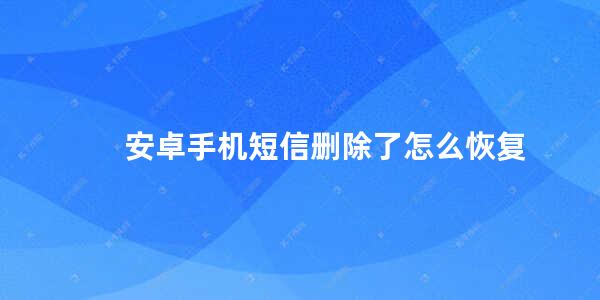 安卓手机短信删除了怎么恢复