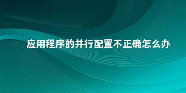 应用程序的并行配置不正确怎么办