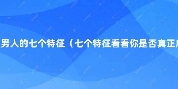 真正好男人的七个特征（七个特征看看你是否真正成为了好男人）