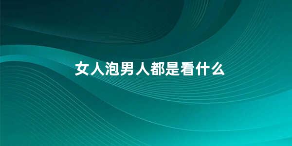 女人泡男人都是看什么