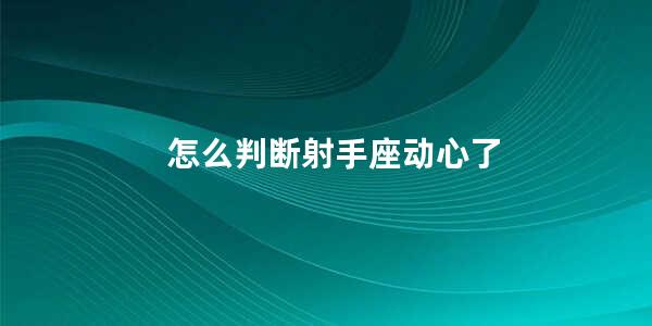 怎么判断射手座动心了