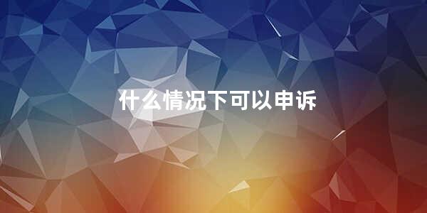 什么情况下可以申诉