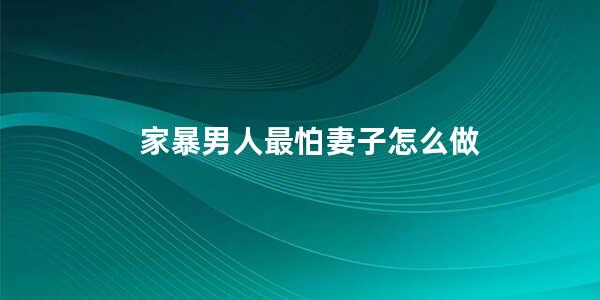 家暴男人最怕妻子怎么做